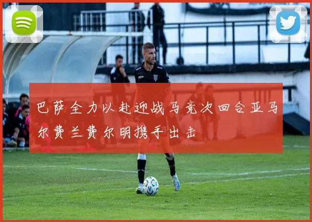 巴萨全力以赴迎战马竞次回合亚马尔费兰费尔明携手出击