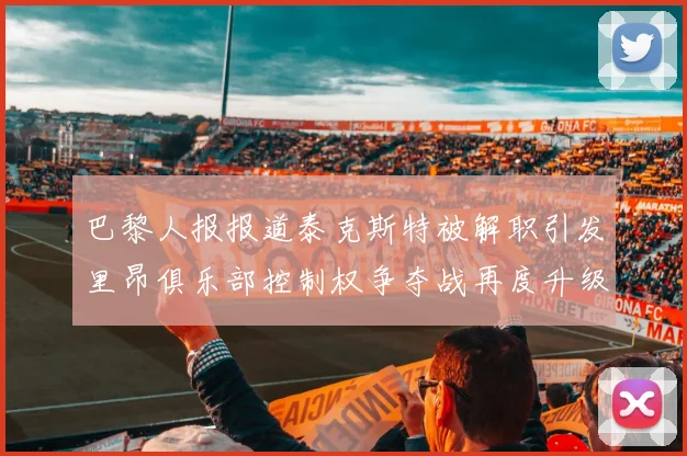 巴黎人报报道泰克斯特被解职引发里昂俱乐部控制权争夺战再度升级