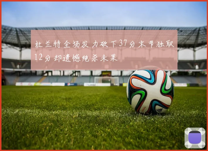杜兰特全场发力砍下37分末节独取12分却遗憾绝杀未果