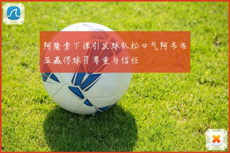 阿隆索下课引发球队松口气阿韦洛亚赢得球员尊重与信任