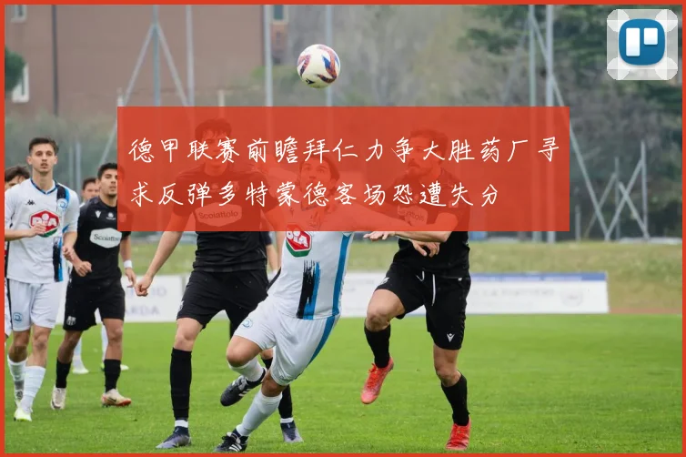 德甲联赛前瞻拜仁力争大胜药厂寻求反弹多特蒙德客场恐遭失分