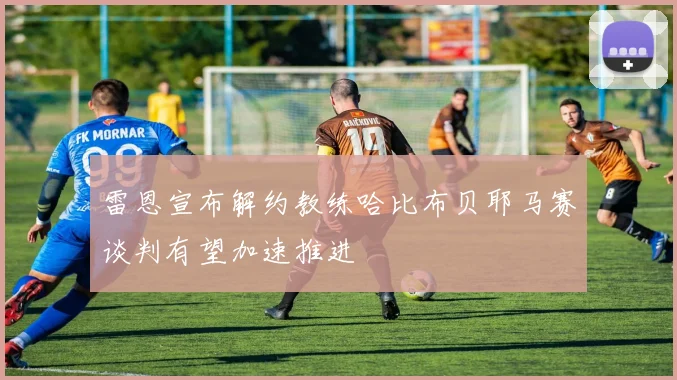 雷恩宣布解约教练哈比布贝耶马赛谈判有望加速推进