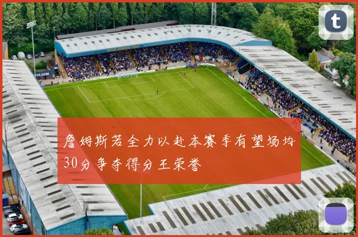 詹姆斯若全力以赴本赛季有望场均30分争夺得分王荣誉