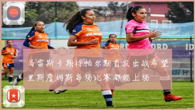 马雷斯卡期待帕尔默首发出战希望里斯詹姆斯每场比赛都能上场