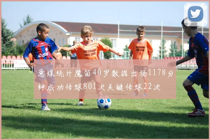 意媒统计魔笛40岁数据出场1178分钟成功传球801次关键传球22次
