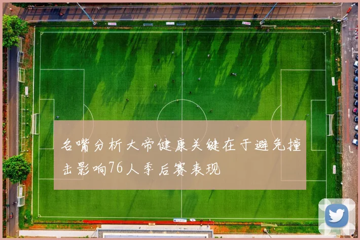 名嘴分析大帝健康关键在于避免撞击影响76人季后赛表现