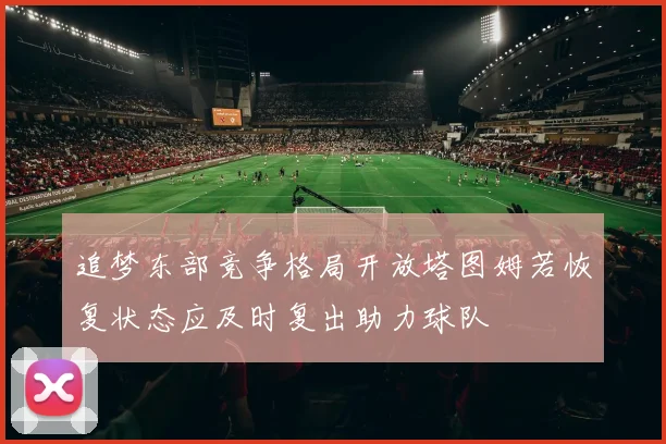 追梦东部竞争格局开放塔图姆若恢复状态应及时复出助力球队