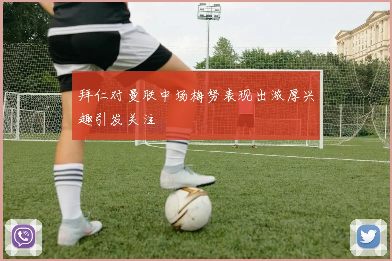拜仁对曼联中场梅努表现出浓厚兴趣引发关注