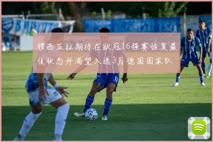 穆西亚拉期待在欧冠16强赛恢复最佳状态并渴望入选3月德国国家队
