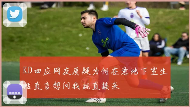 KD回应网友质疑为何在意地下室生活直言想问我就直接来