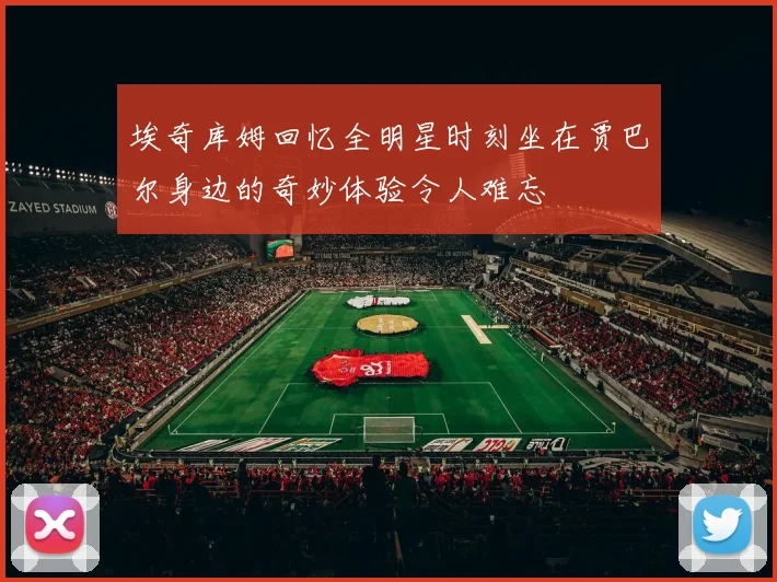 埃奇库姆回忆全明星时刻坐在贾巴尔身边的奇妙体验令人难忘