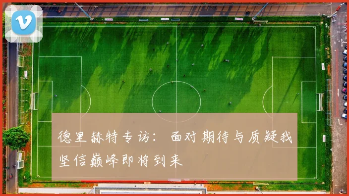 德里赫特专访：面对期待与质疑我坚信巅峰即将到来