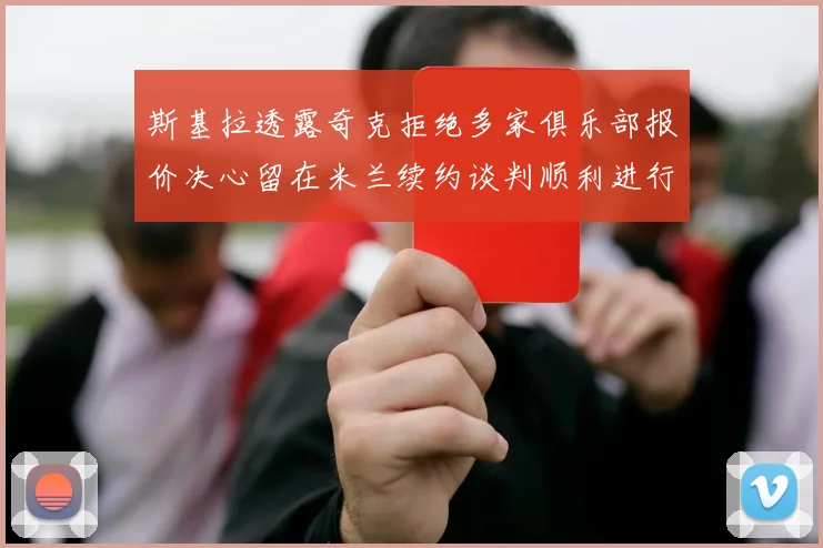 斯基拉透露奇克拒绝多家俱乐部报价决心留在米兰续约谈判顺利进行