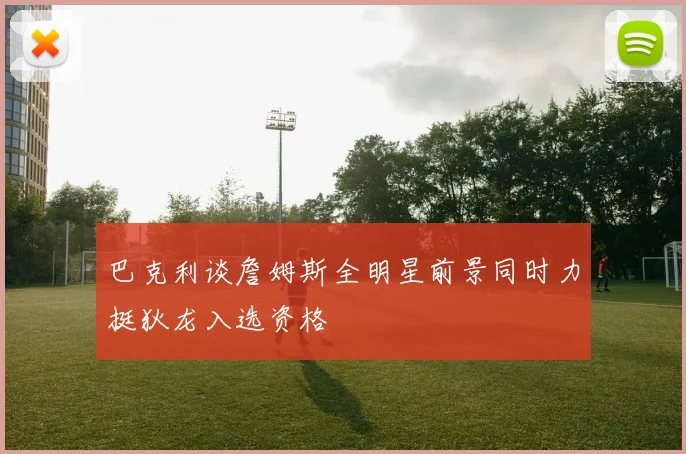 巴克利谈詹姆斯全明星前景同时力挺狄龙入选资格