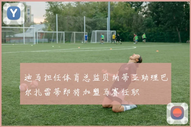 迪马担任体育总监贝纳蒂亚助理巴尔扎雷蒂即将加盟马赛任职
