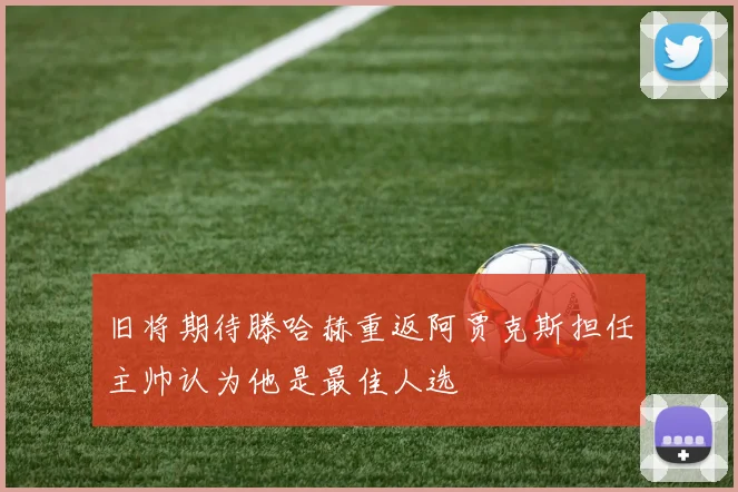 旧将期待滕哈赫重返阿贾克斯担任主帅认为他是最佳人选