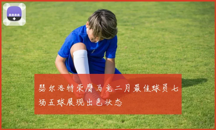 瑟尔洛特荣膺马竞二月最佳球员七场五球展现出色状态