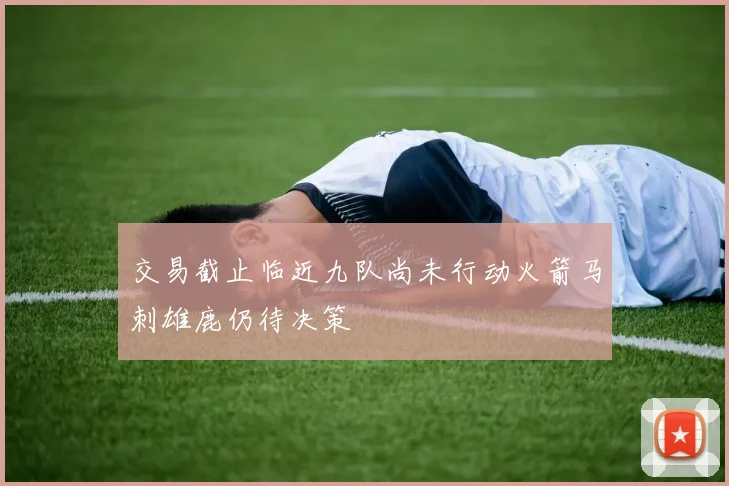 交易截止临近九队尚未行动火箭马刺雄鹿仍待决策