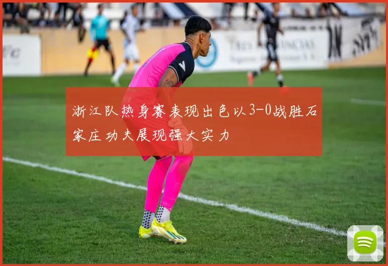 浙江队热身赛表现出色以3-0战胜石家庄功夫展现强大实力