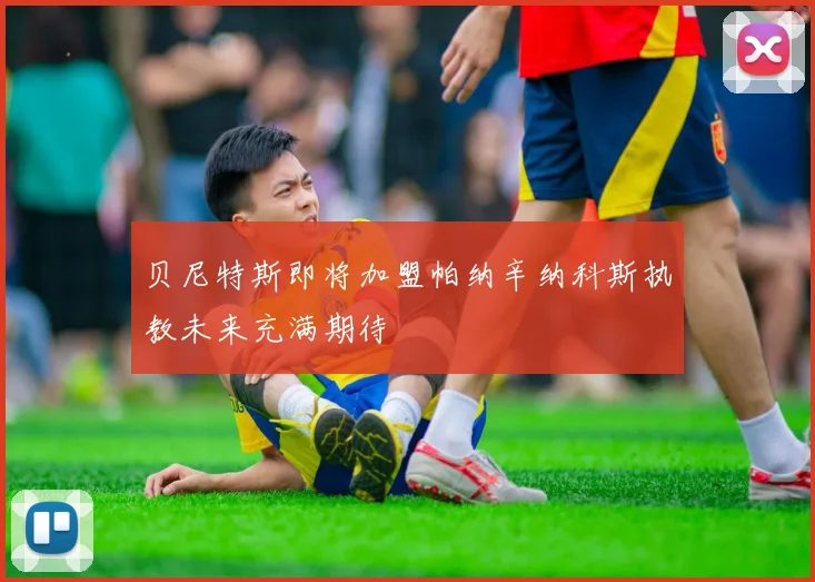 贝尼特斯即将加盟帕纳辛纳科斯执教未来充满期待
