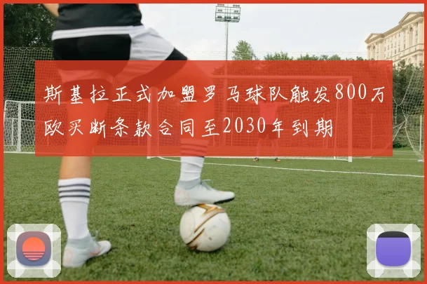 斯基拉正式加盟罗马球队触发800万欧买断条款合同至2030年到期