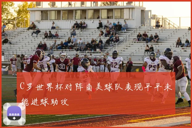 C罗世界杯对阵南美球队表现平平未能进球助攻