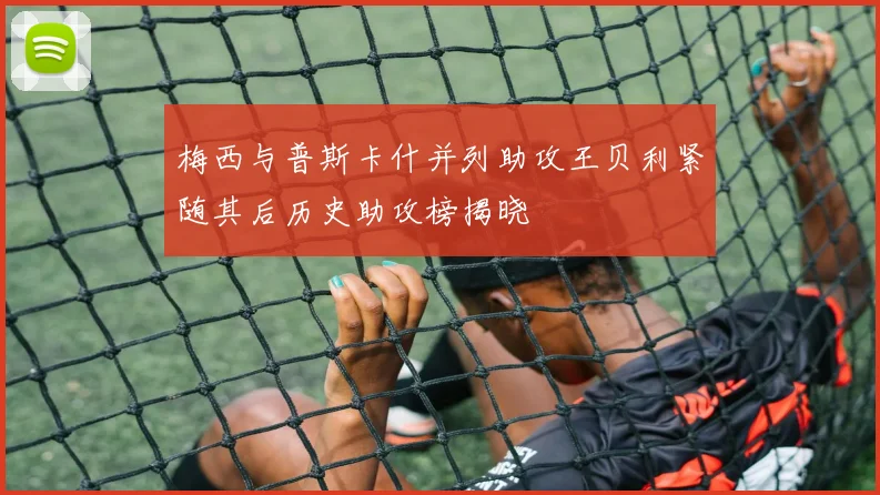 梅西与普斯卡什并列助攻王贝利紧随其后历史助攻榜揭晓