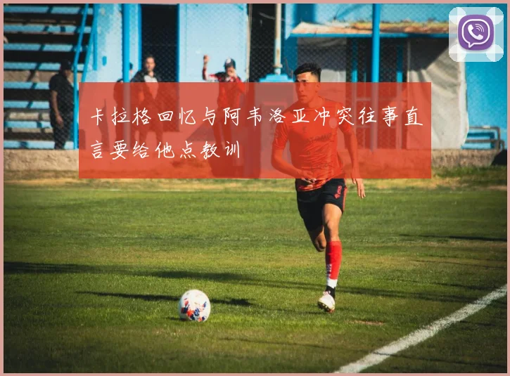 卡拉格回忆与阿韦洛亚冲突往事直言要给他点教训