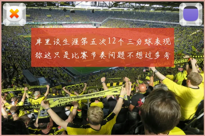 库里谈生涯第五次12个三分球表现称这只是比赛节奏问题不想过多考虑