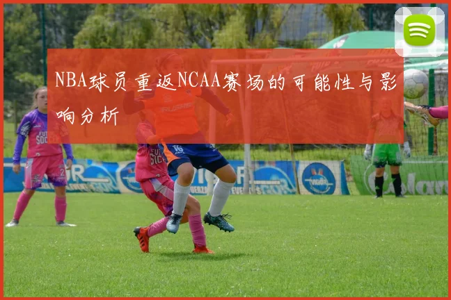 NBA球员重返NCAA赛场的可能性与影响分析