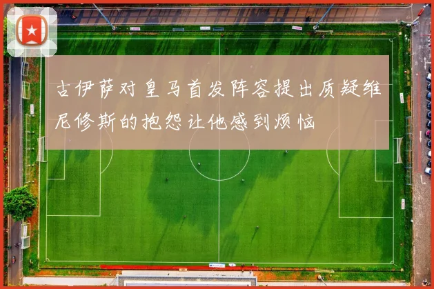 古伊萨对皇马首发阵容提出质疑维尼修斯的抱怨让他感到烦恼