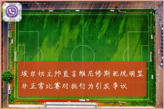 埃尔切主帅直言维尼修斯犯规明显非正常比赛对抗行为引发争议