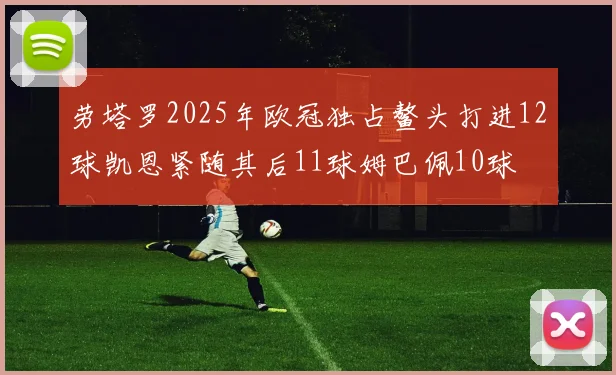劳塔罗2025年欧冠独占鳌头打进12球凯恩紧随其后11球姆巴佩10球