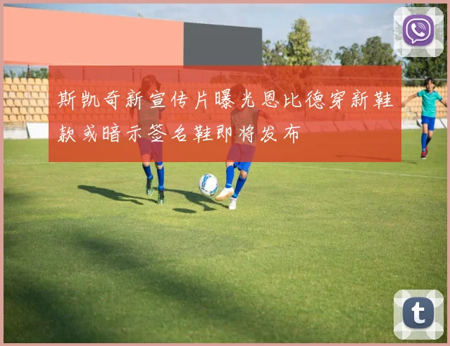 斯凯奇新宣传片曝光恩比德穿新鞋款或暗示签名鞋即将发布