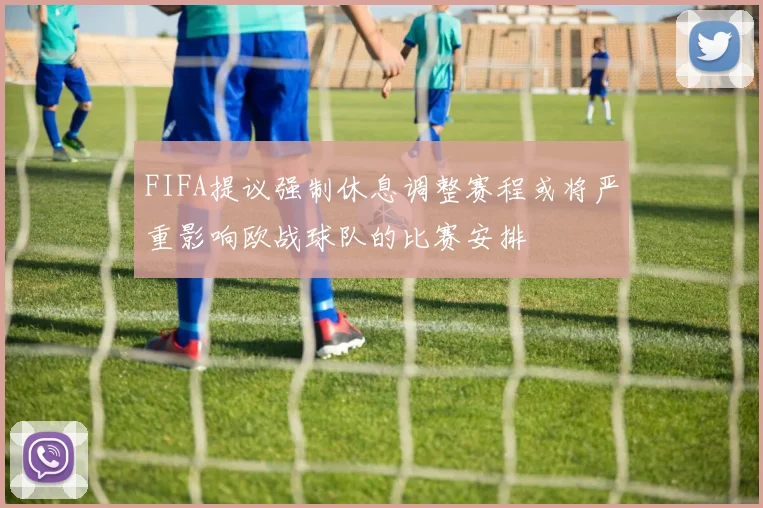 FIFA提议强制休息调整赛程或将严重影响欧战球队的比赛安排