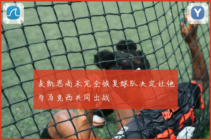 麦凯恩尚未完全恢复球队决定让他与马克西共同出战