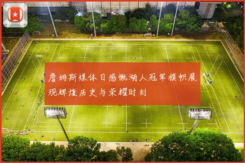 詹姆斯媒体日感慨湖人冠军旗帜展现辉煌历史与荣耀时刻
