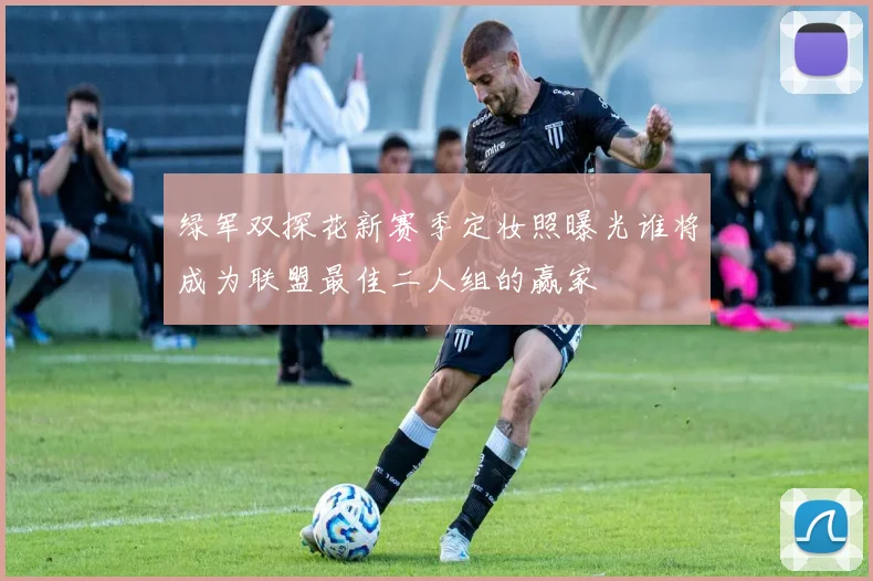 绿军双探花新赛季定妆照曝光谁将成为联盟最佳二人组的赢家