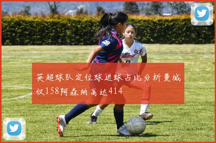 英超球队定位球进球占比分析曼城仅158阿森纳高达414