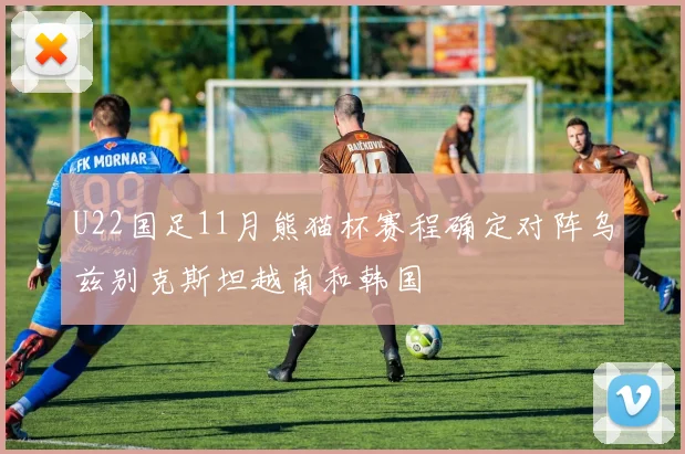 U22国足11月熊猫杯赛程确定对阵乌兹别克斯坦越南和韩国