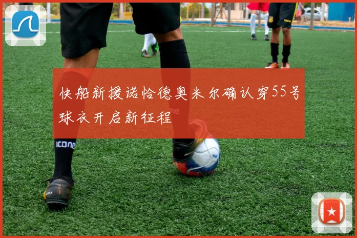 快船新援诺恰德奥米尔确认穿55号球衣开启新征程