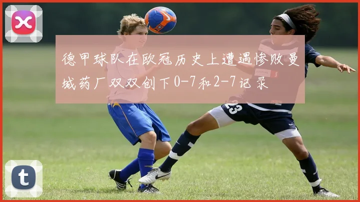 德甲球队在欧冠历史上遭遇惨败曼城药厂双双创下0-7和2-7记录
