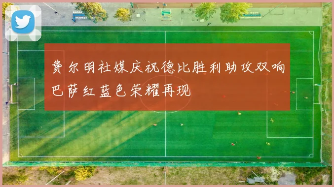 费尔明社媒庆祝德比胜利助攻双响巴萨红蓝色荣耀再现