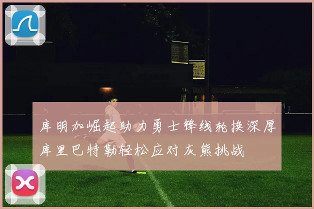 库明加崛起助力勇士锋线轮换深厚库里巴特勒轻松应对灰熊挑战