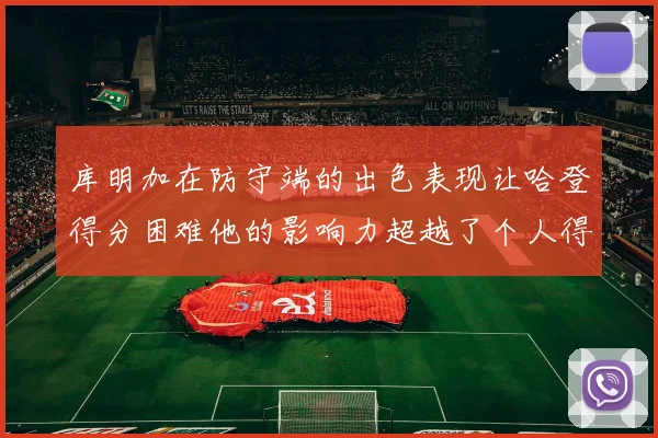 库明加在防守端的出色表现让哈登得分困难他的影响力超越了个人得分
