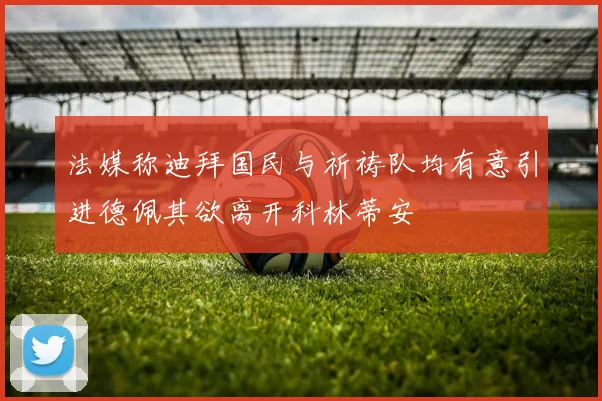 法媒称迪拜国民与祈祷队均有意引进德佩其欲离开科林蒂安