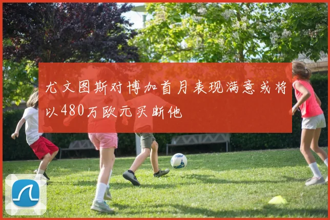 尤文图斯对博加首月表现满意或将以480万欧元买断他