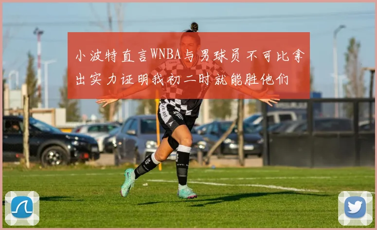 小波特直言WNBA与男球员不可比拿出实力证明我初二时就能胜他们