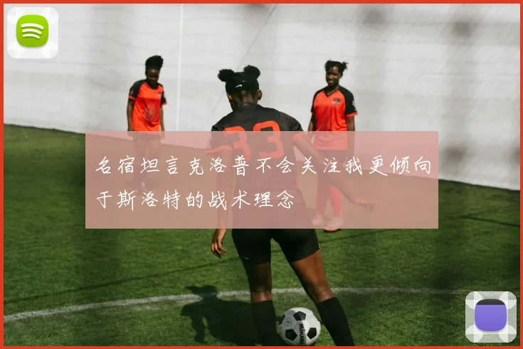 名宿坦言克洛普不会关注我更倾向于斯洛特的战术理念