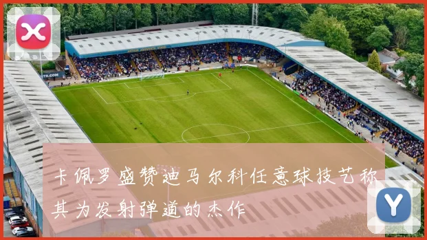 卡佩罗盛赞迪马尔科任意球技艺称其为发射弹道的杰作